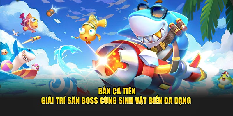 ban ca tien giai tri san boss cung sinh vat bien da dang