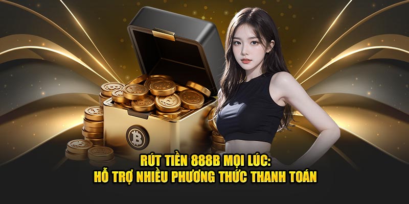 rut tien 888b moi luc ho tro nhieu phuong thuc thanh toan